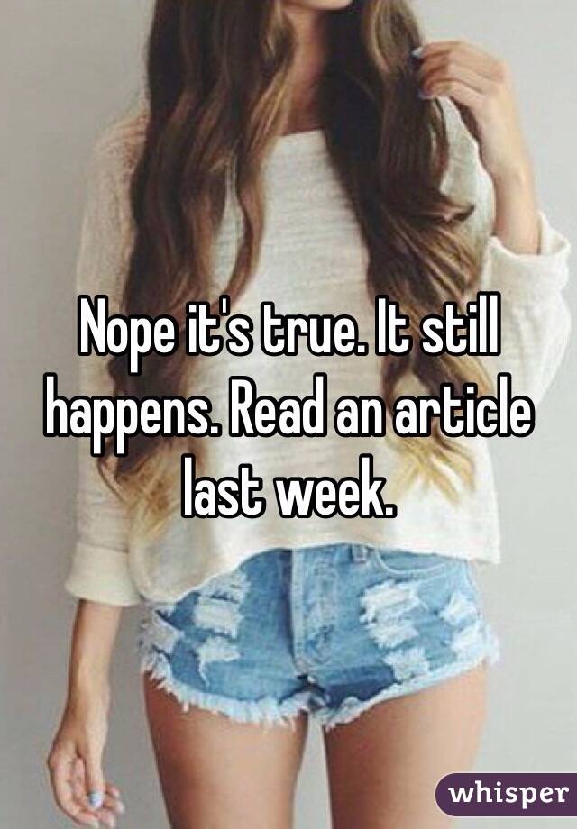 Nope it's true. It still happens. Read an article last week.