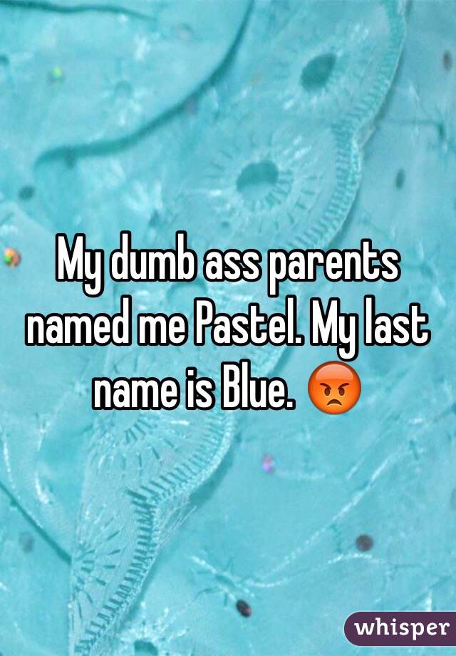 My dumb ass parents named me Pastel. My last name is Blue. 😡