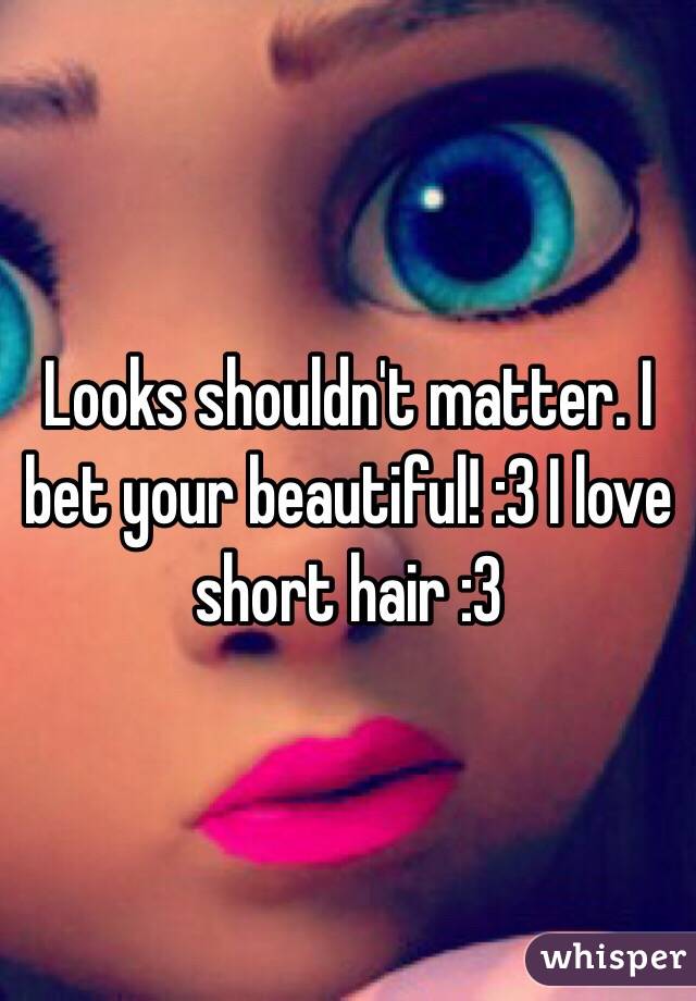 Looks shouldn't matter. I bet your beautiful! :3 I love short hair :3