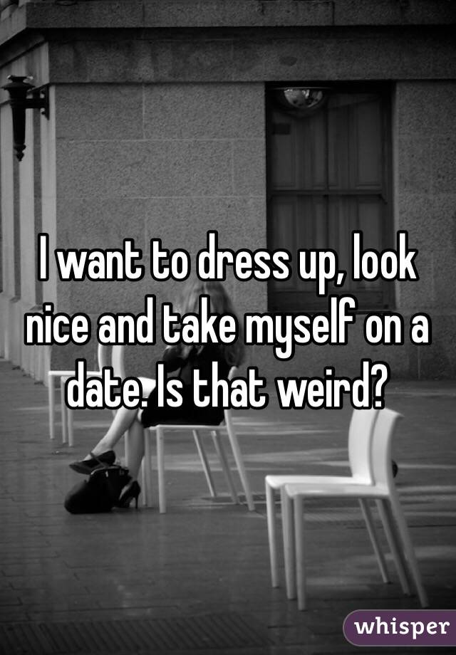 I want to dress up, look nice and take myself on a date. Is that weird?