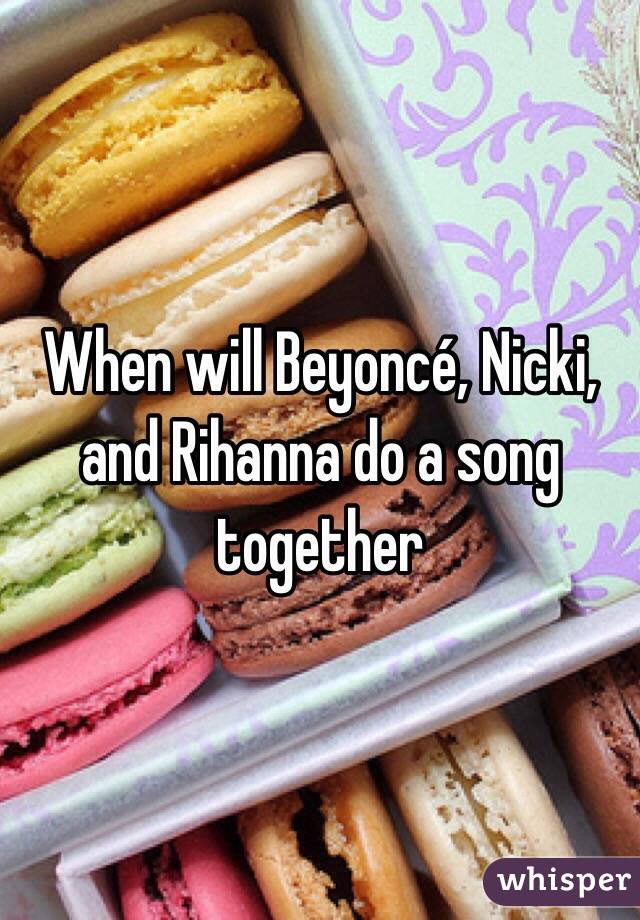 When will Beyoncé, Nicki, and Rihanna do a song together 