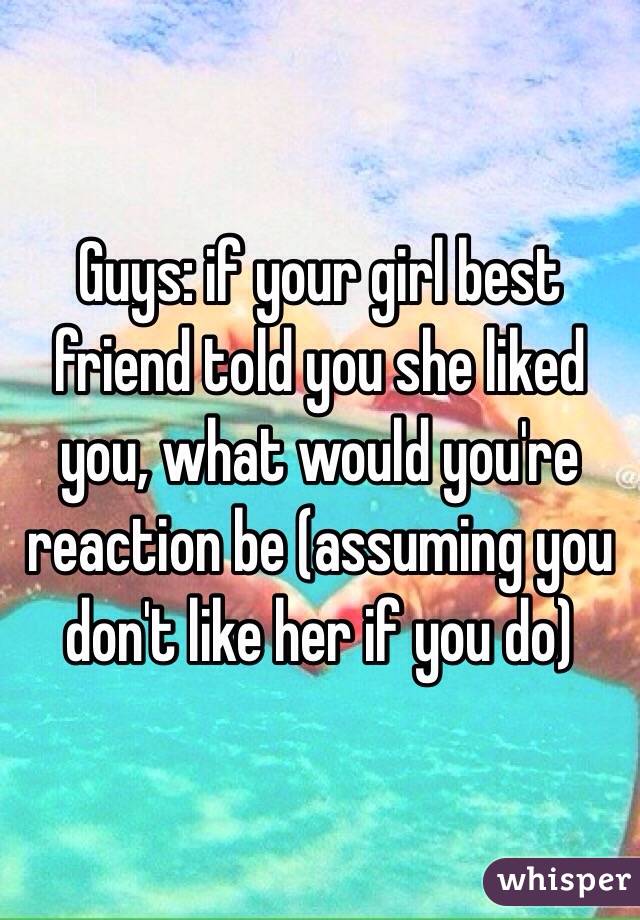 Guys: if your girl best friend told you she liked you, what would you're reaction be (assuming you don't like her if you do)