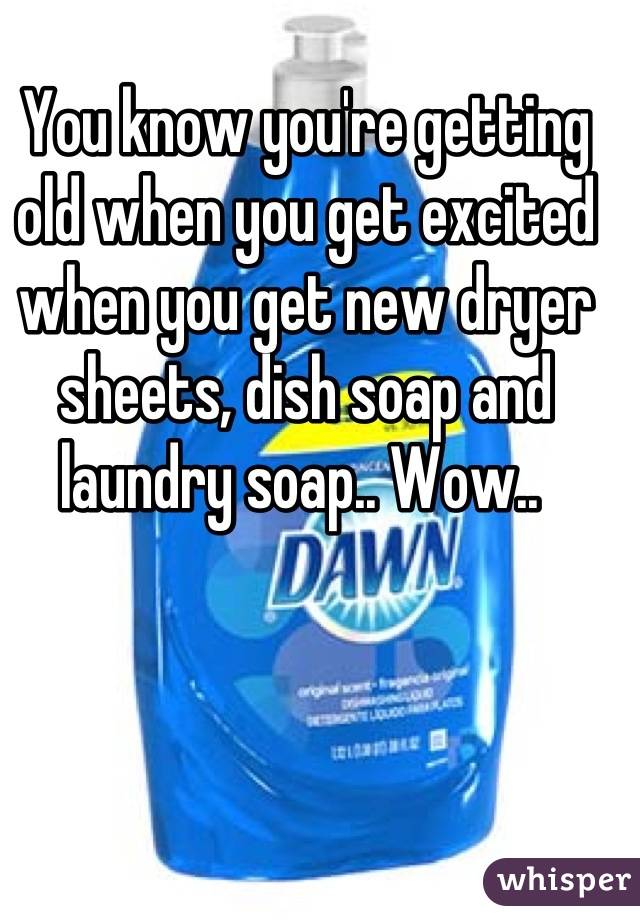 You know you're getting old when you get excited when you get new dryer sheets, dish soap and laundry soap.. Wow.. 