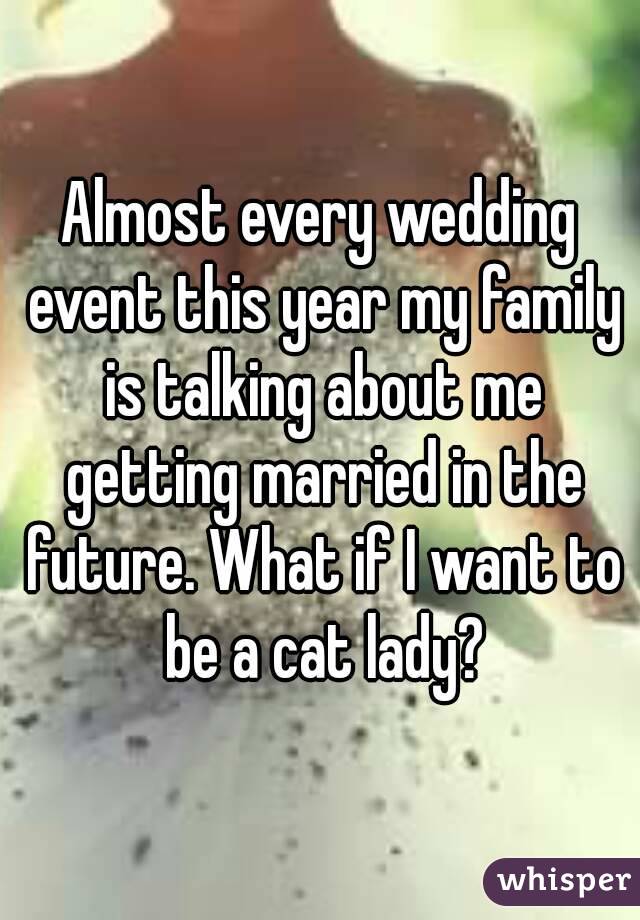 Almost every wedding event this year my family is talking about me getting married in the future. What if I want to be a cat lady?