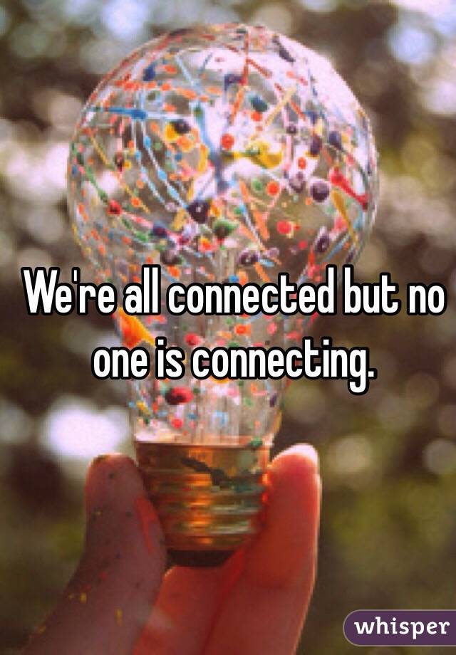 We're all connected but no one is connecting. 