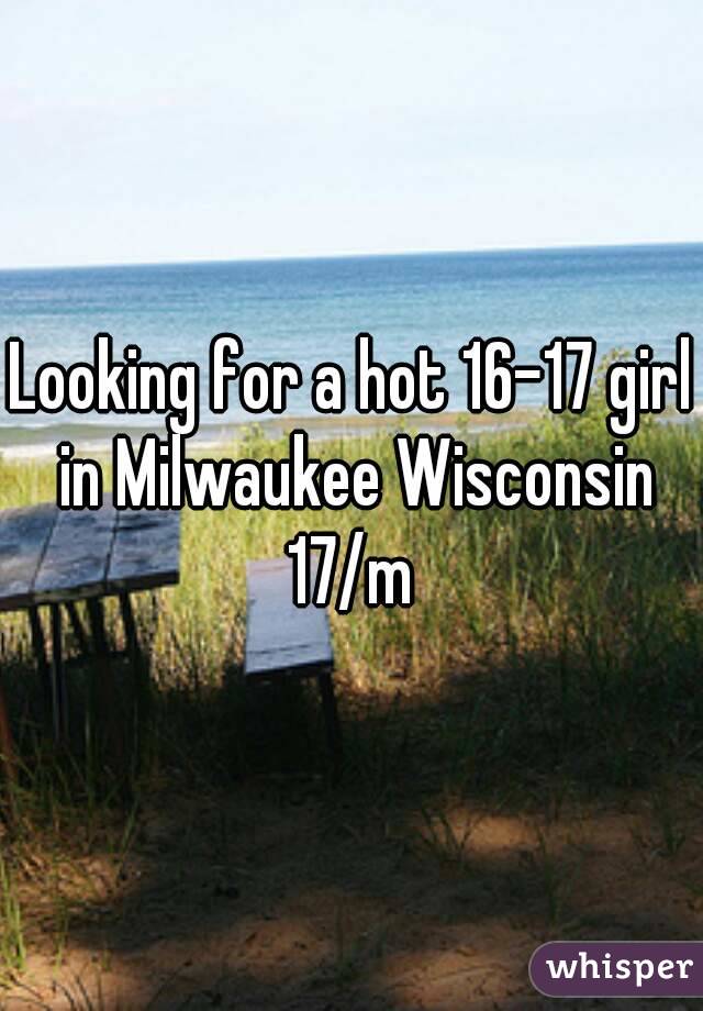 Looking for a hot 16-17 girl in Milwaukee Wisconsin
17/m