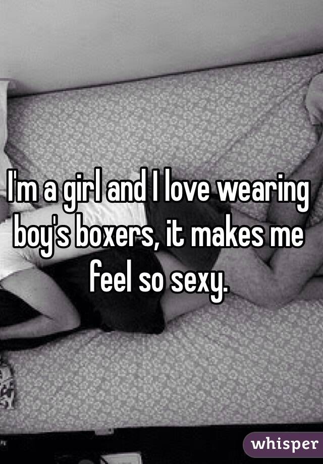 I'm a girl and I love wearing boy's boxers, it makes me feel so sexy. 