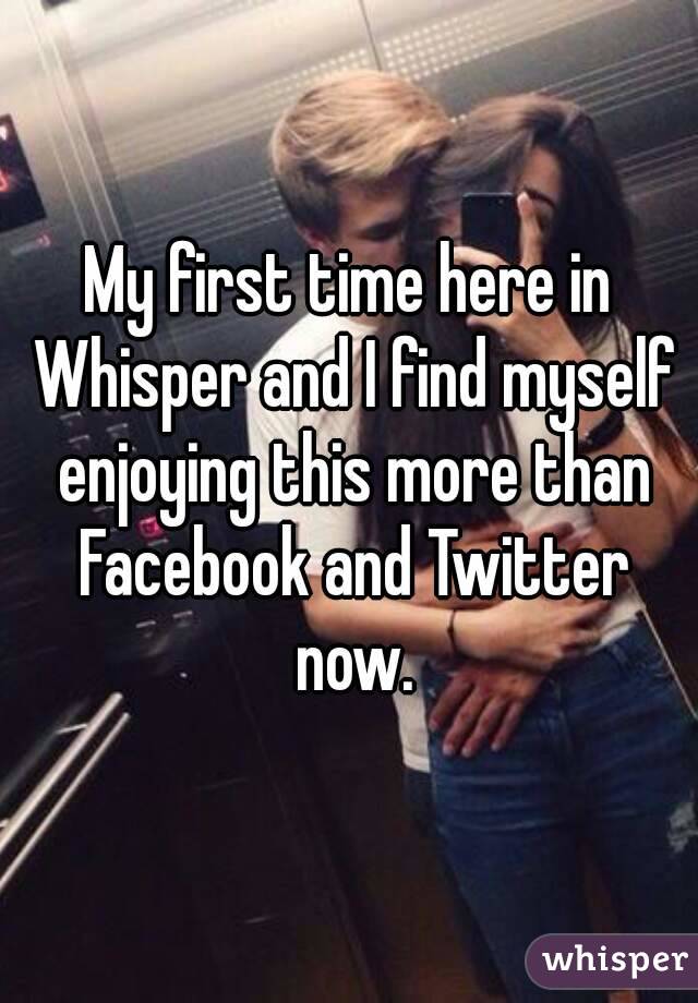 My first time here in Whisper and I find myself enjoying this more than Facebook and Twitter now.