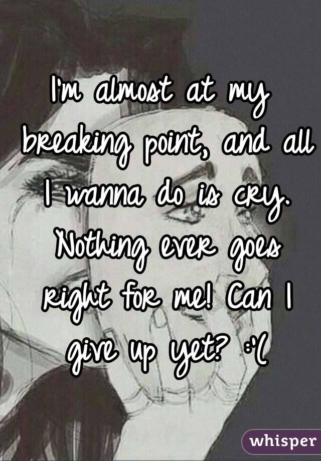 I'm almost at my breaking point, and all I wanna do is cry. Nothing ever goes right for me! Can I give up yet? :'(