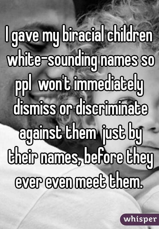 I gave my biracial children white-sounding names so ppl  won't immediately  dismiss or discriminate against them  just by their names, before they ever even meet them. 