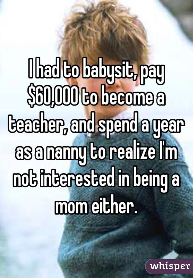 I had to babysit, pay $60,000 to become a teacher, and spend a year as a nanny to realize I'm not interested in being a mom either. 