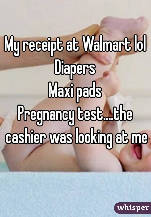 My receipt at Walmart lol
Diapers
Maxi pads
Pregnancy test....the cashier was looking at me 