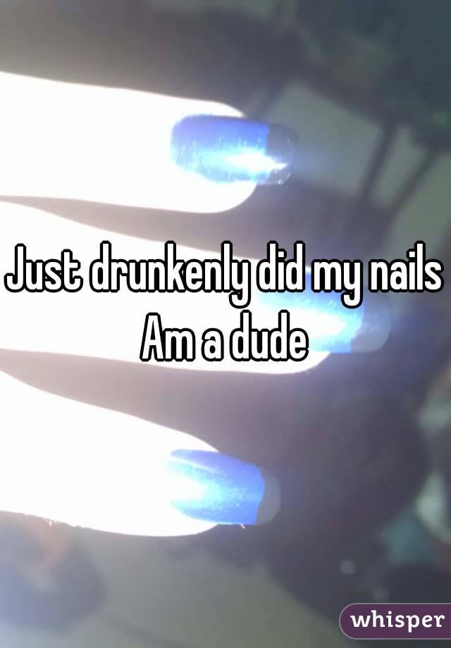 Just drunkenly did my nails
Am a dude