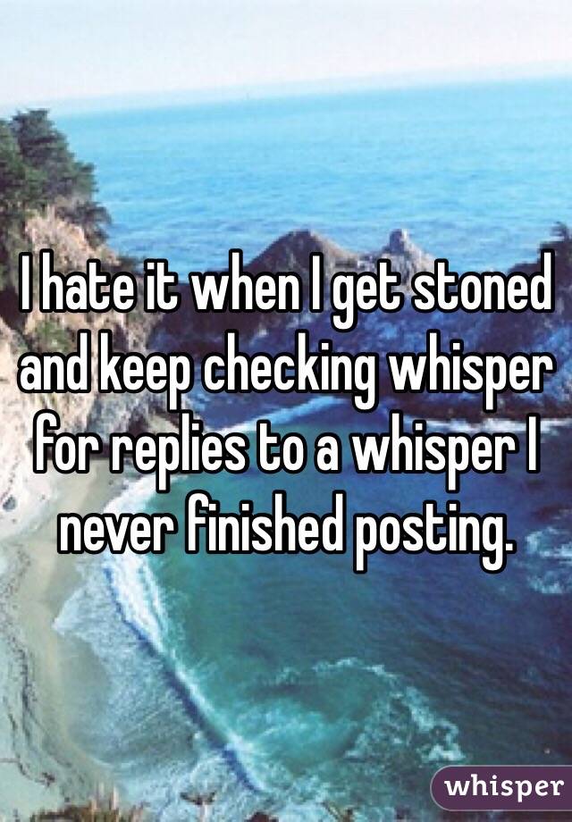 I hate it when I get stoned and keep checking whisper for replies to a whisper I never finished posting. 