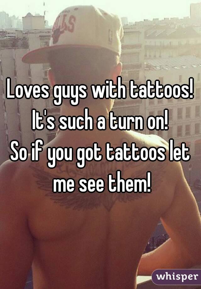 Loves guys with tattoos! It's such a turn on! 
So if you got tattoos let me see them!