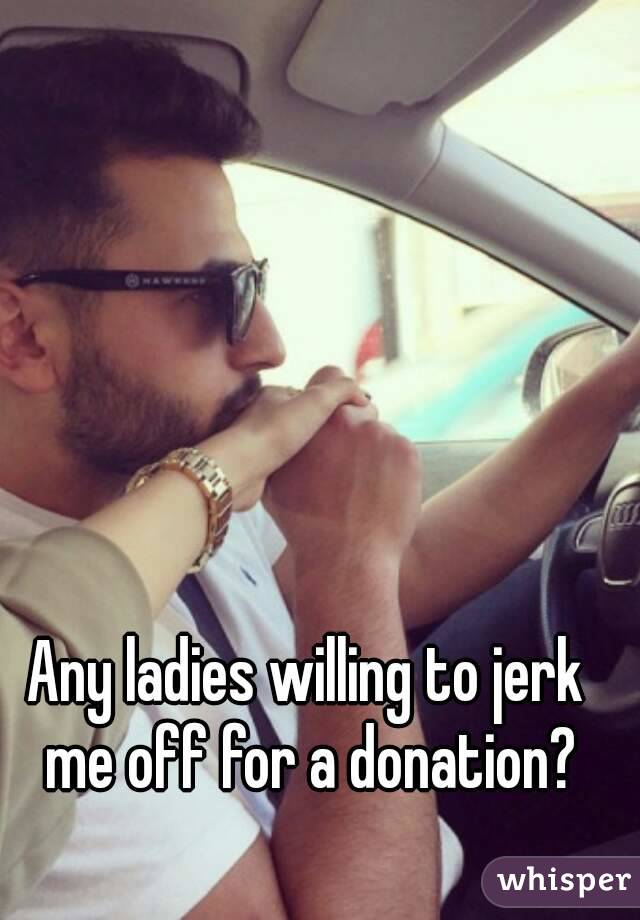 Any ladies willing to jerk me off for a donation?