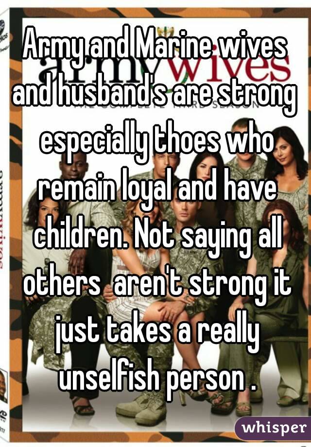 Army and Marine wives and husband's are strong  especially thoes who remain loyal and have children. Not saying all others  aren't strong it just takes a really unselfish person .