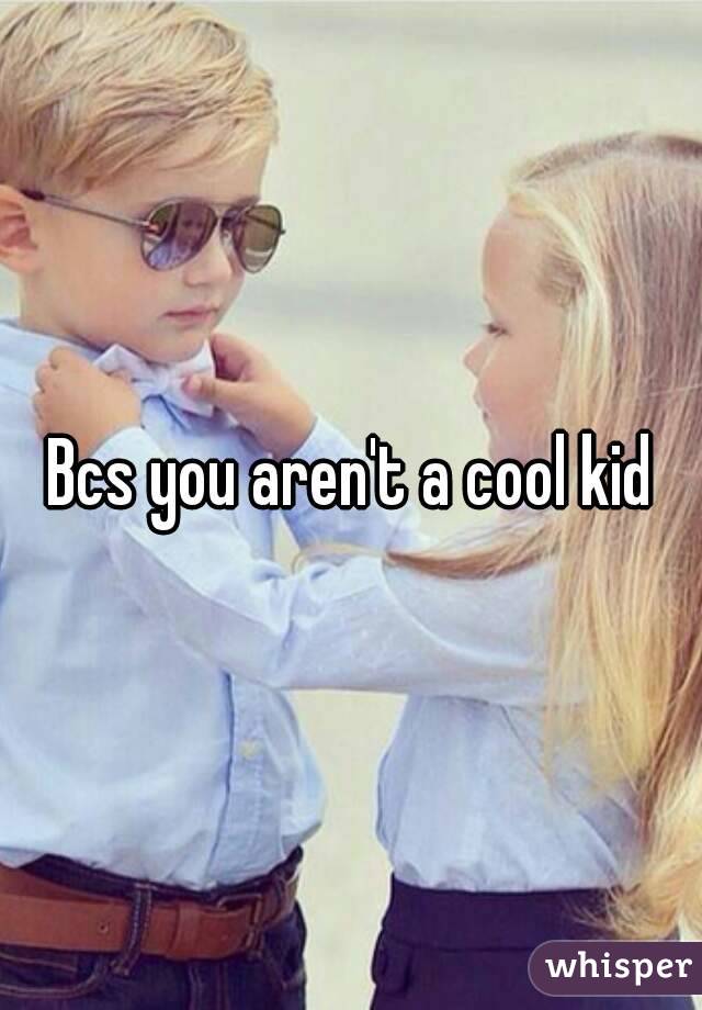 Bcs you aren't a cool kid