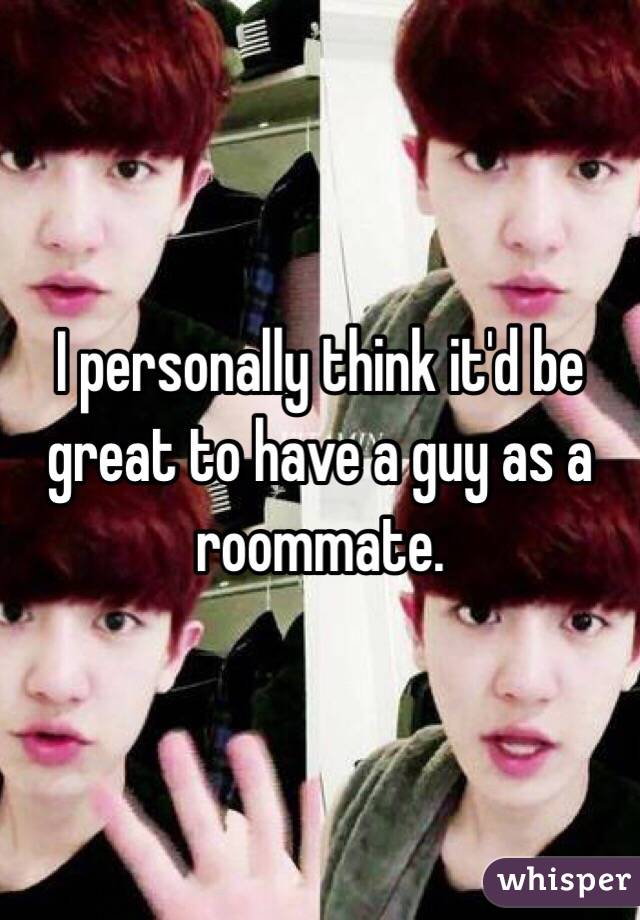 I personally think it'd be great to have a guy as a roommate. 