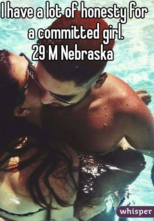 I have a lot of honesty for a committed girl.
29 M Nebraska 