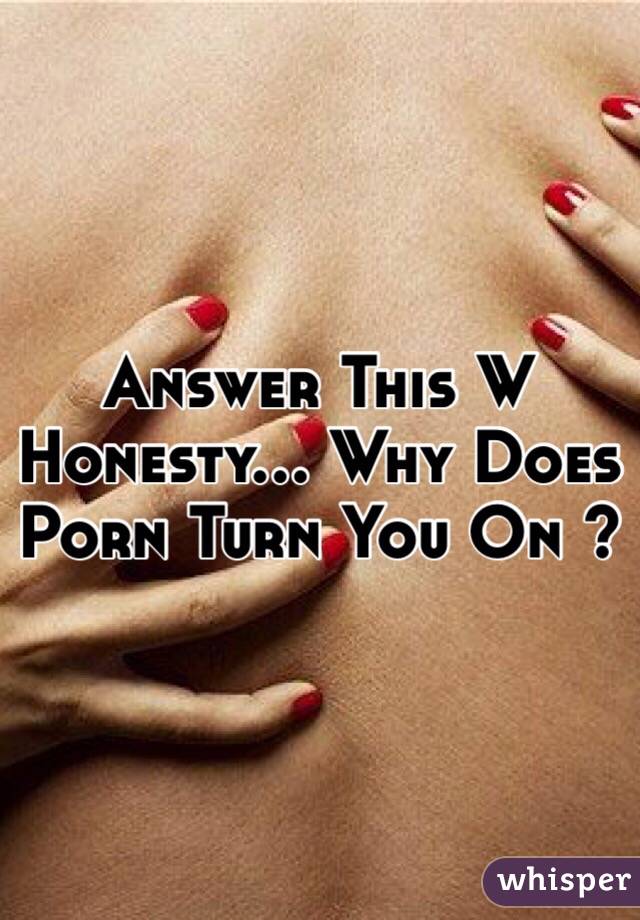 Answer This W Honesty... Why Does Porn Turn You On ? 