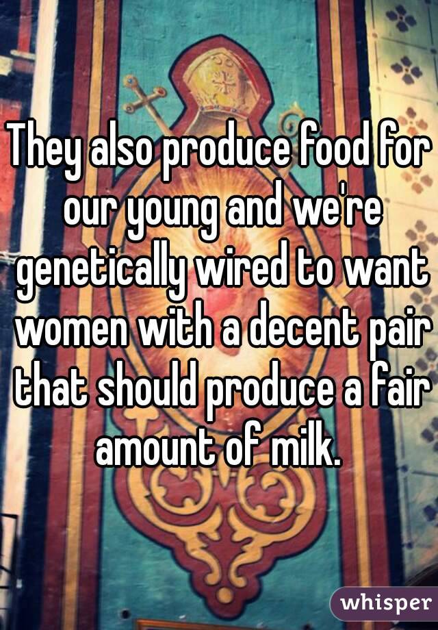 They also produce food for our young and we're genetically wired to want women with a decent pair that should produce a fair amount of milk. 