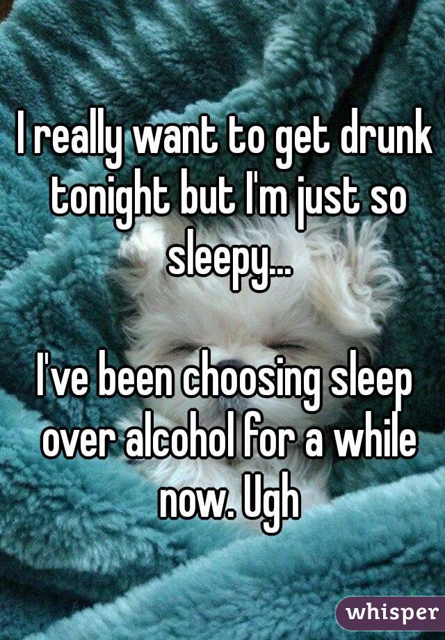 I really want to get drunk tonight but I'm just so sleepy...

I've been choosing sleep over alcohol for a while now. Ugh