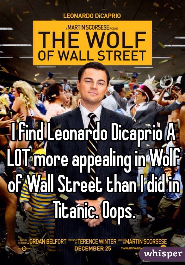 I find Leonardo Dicaprio A LOT more appealing in Wolf of Wall Street than I did in Titanic. Oops. 