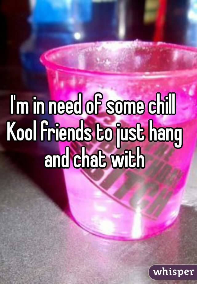 I'm in need of some chill Kool friends to just hang and chat with