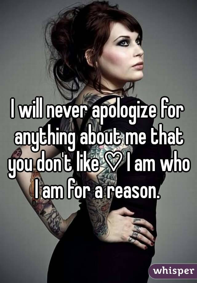 I will never apologize for anything about me that you don't like ♡ I am who I am for a reason. 