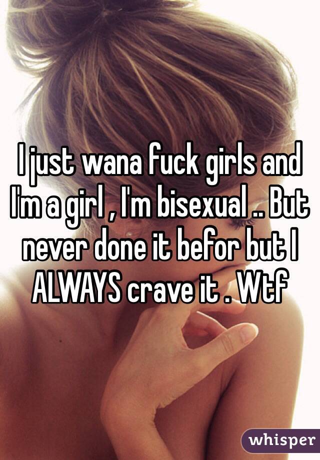 I just wana fuck girls and I'm a girl , I'm bisexual .. But never done it befor but I ALWAYS crave it . Wtf