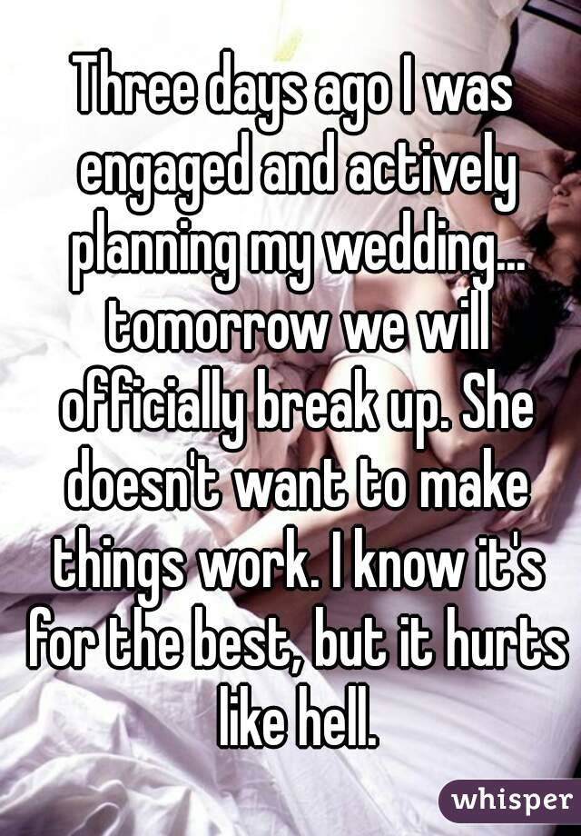 Three days ago I was engaged and actively planning my wedding... tomorrow we will officially break up. She doesn't want to make things work. I know it's for the best, but it hurts like hell.