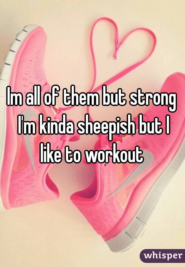 Im all of them but strong I'm kinda sheepish but I like to workout 