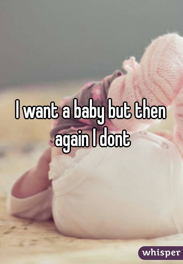 I want a baby but then again I dont