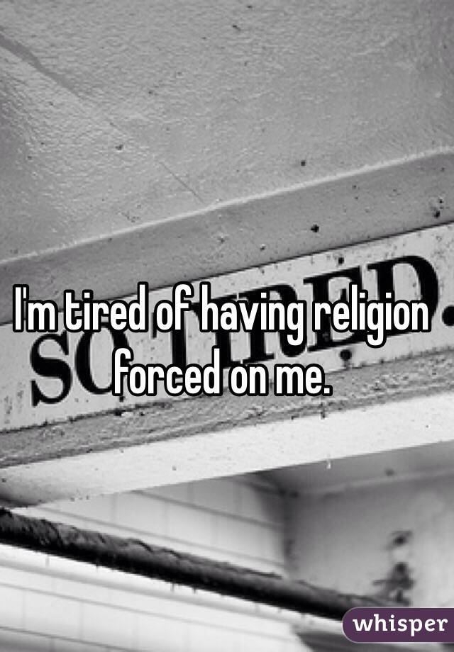 I'm tired of having religion forced on me. 