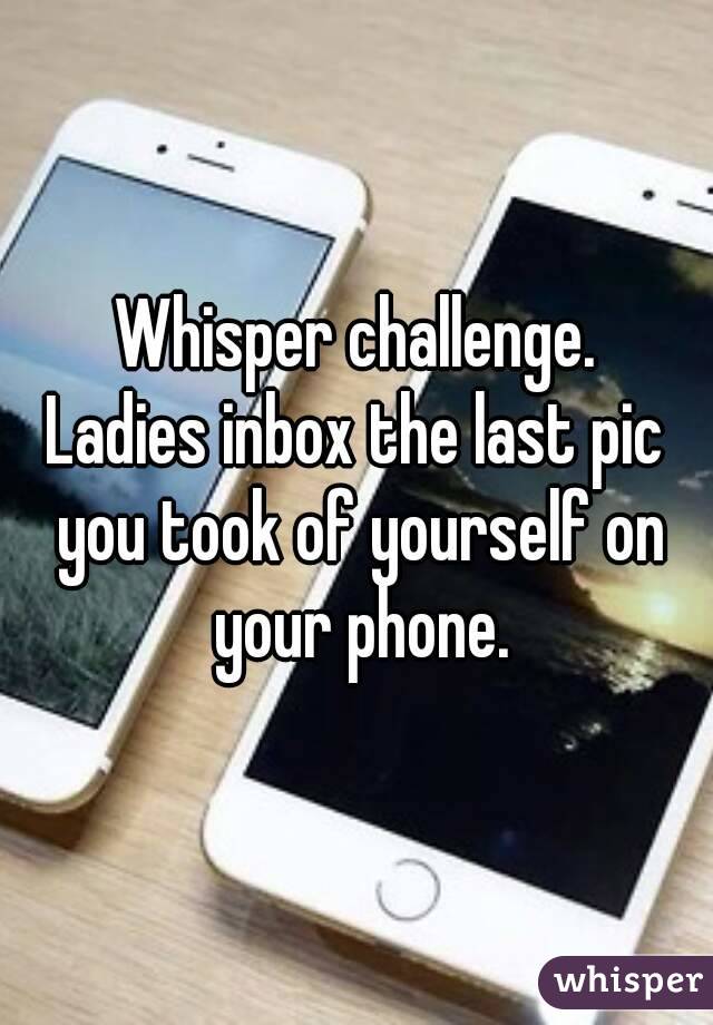 Whisper challenge.
Ladies inbox the last pic you took of yourself on your phone.