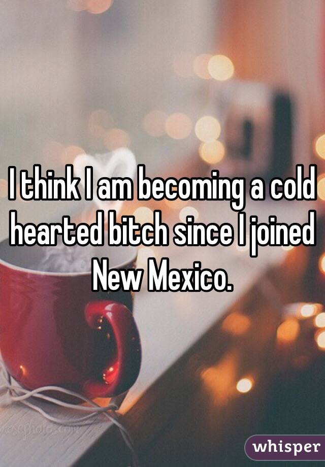 I think I am becoming a cold hearted bitch since I joined New Mexico. 