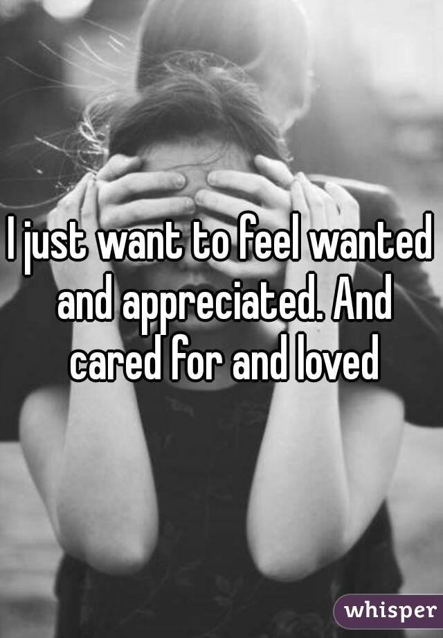 I just want to feel wanted and appreciated. And cared for and loved