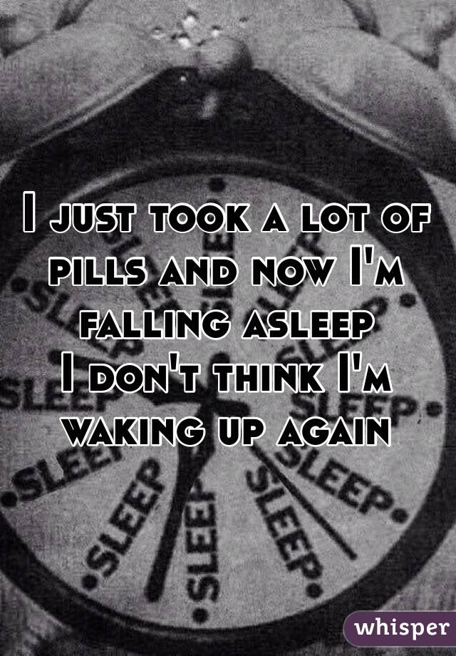 I just took a lot of pills and now I'm falling asleep 
I don't think I'm waking up again