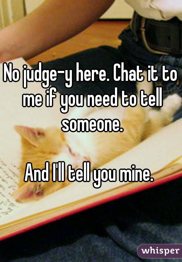 No judge-y here. Chat it to me if you need to tell someone.

And I'll tell you mine. 