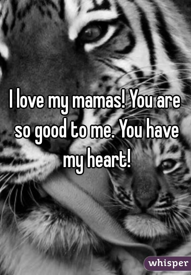 I love my mamas! You are so good to me. You have my heart!