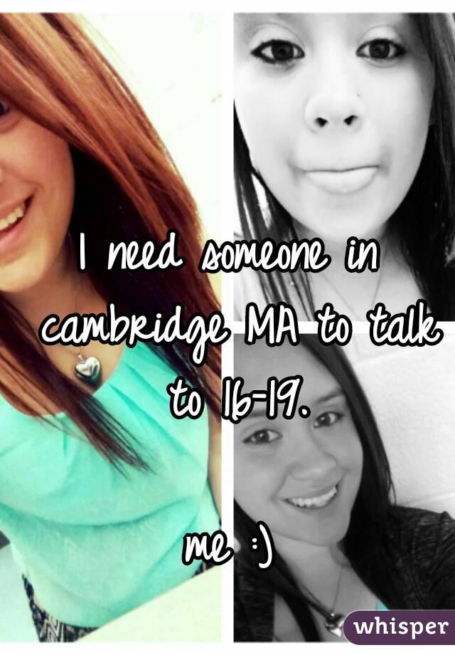 I need someone in cambridge MA to talk to 16-19.

me :)