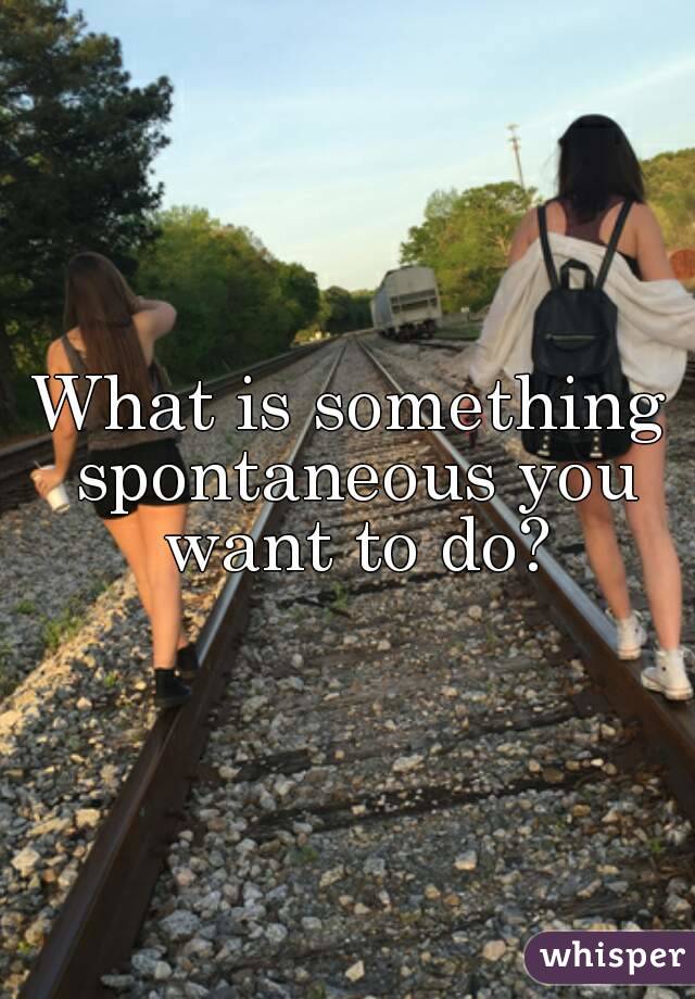 What is something spontaneous you want to do?