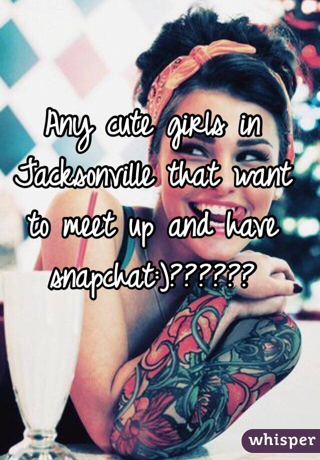 Any cute girls in Jacksonville that want to meet up and have snapchat:)??????