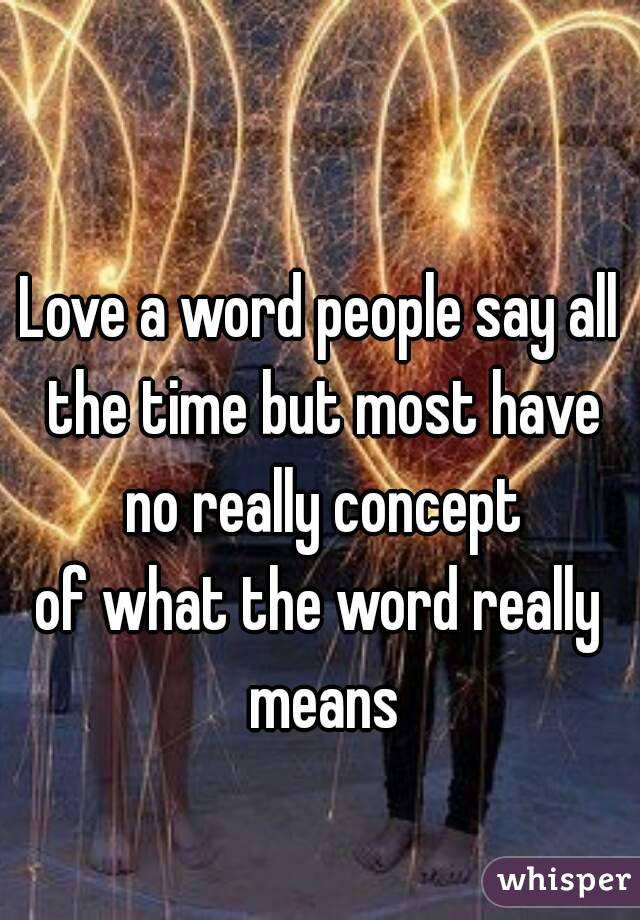 Love a word people say all the time but most have no really concept
of what the word really means