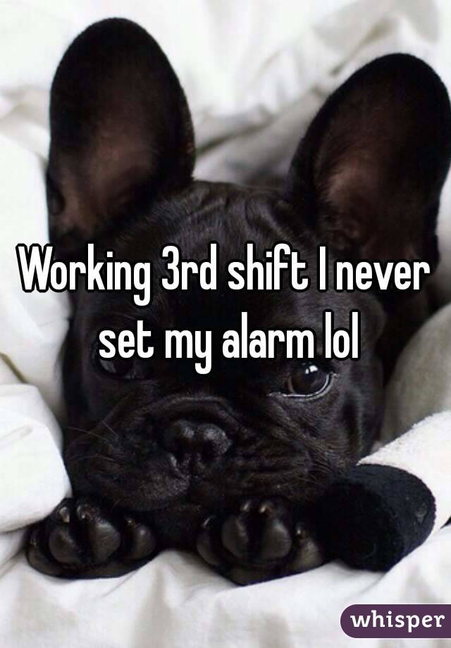 Working 3rd shift I never set my alarm lol