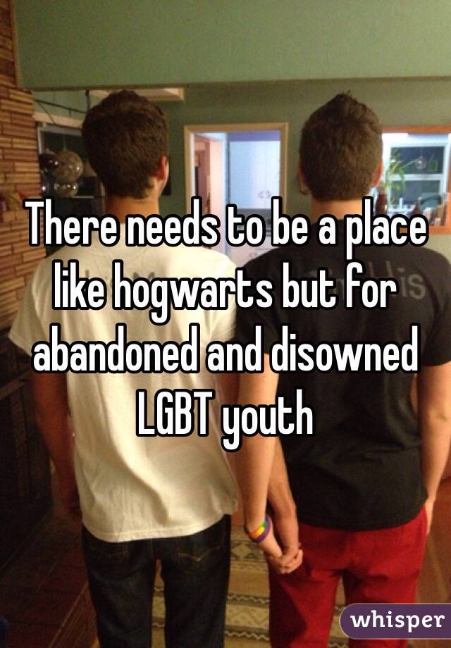 There needs to be a place like hogwarts but for abandoned and disowned LGBT youth