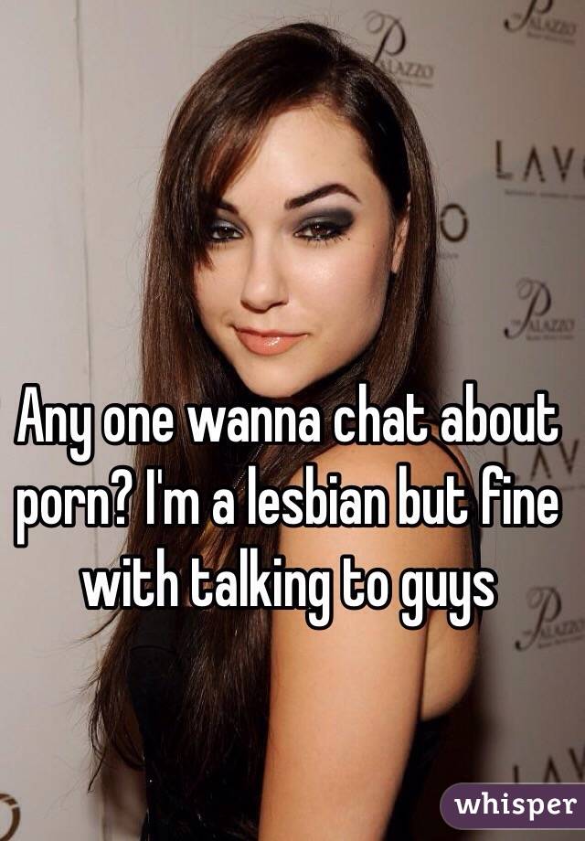 Any one wanna chat about porn? I'm a lesbian but fine with talking to guys 