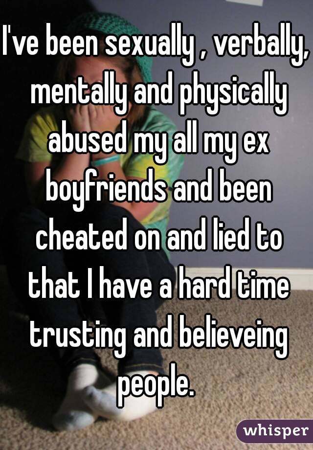 I've been sexually , verbally, mentally and physically abused my all my ex boyfriends and been cheated on and lied to that I have a hard time trusting and believeing people. 