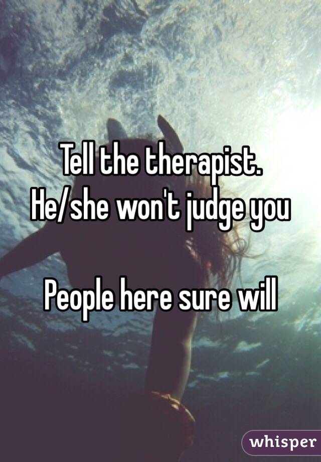 Tell the therapist. 
He/she won't judge you

People here sure will